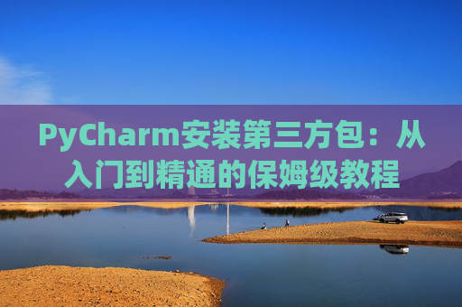 PyCharm安装第三方包：从入门到精通的保姆级教程