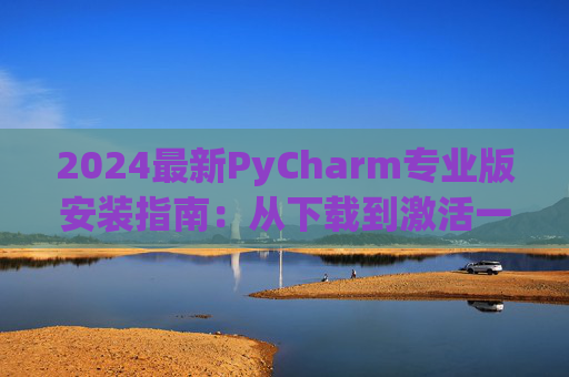 2024最新PyCharm专业版安装指南：从下载到激活一步到位